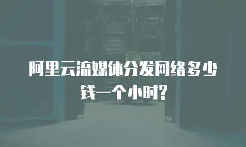阿里云流媒体分发网络多少钱一个小时?