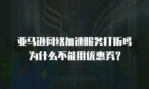 亚马逊网络加速服务打折吗为什么不能用优惠券？