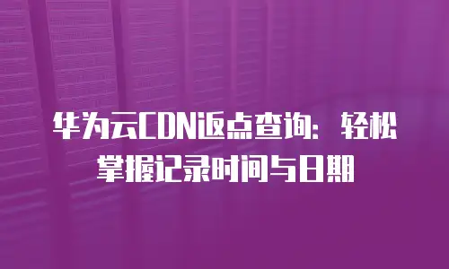 华为云CDN返点查询：轻松掌握记录时间与日期