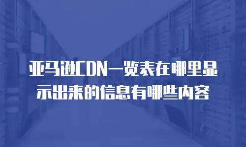 亚马逊CDN一览表在哪里显示出来的信息有哪些内容