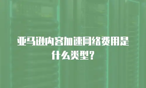 亚马逊内容加速网络费用是什么类型？
