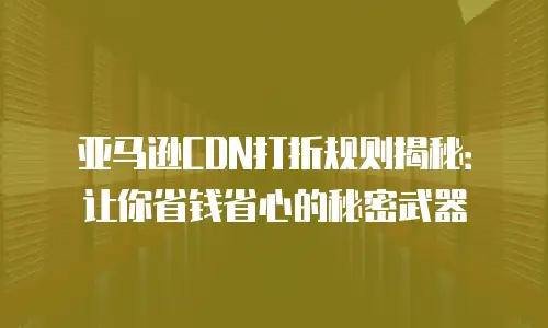 亚马逊CDN打折规则揭秘：让你省钱省心的秘密武器