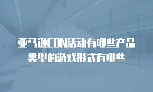 亚马逊CDN活动有哪些产品类型的游戏形式有哪些