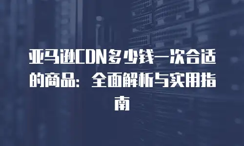 亚马逊CDN多少钱一次合适的商品：全面解析与实用指南