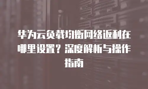 华为云负载均衡网络返利在哪里设置？深度解析与操作指南