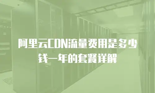 阿里云CDN流量费用是多少钱一年的套餐详解