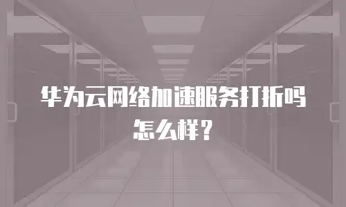 华为云网络加速服务打折吗怎么样？