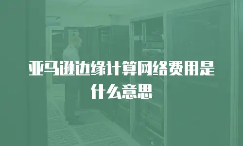 亚马逊边缘计算网络费用是什么意思