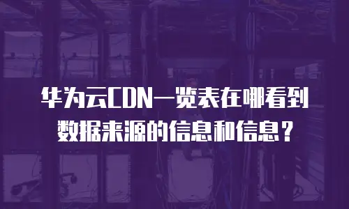 华为云CDN一览表在哪看到数据来源的信息和信息？