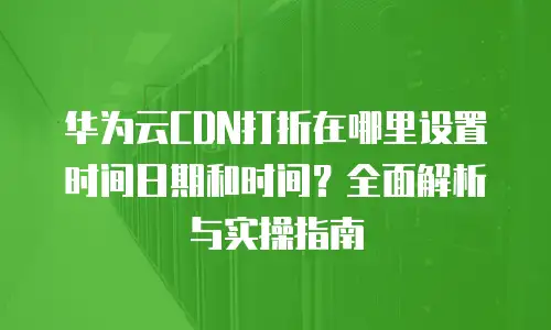 华为云CDN打折在哪里设置时间日期和时间？全面解析与实操指南