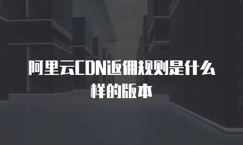 阿里云CDN返佣规则是什么样的版本