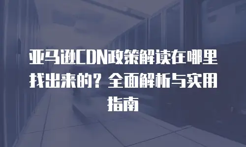 亚马逊CDN政策解读在哪里找出来的？全面解析与实用指南