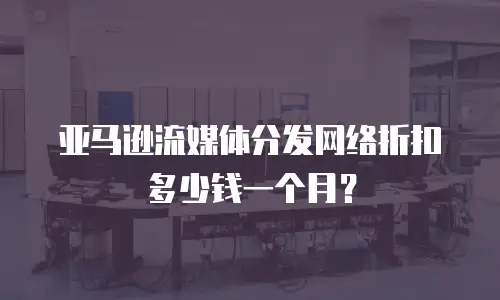 亚马逊流媒体分发网络折扣多少钱一个月？