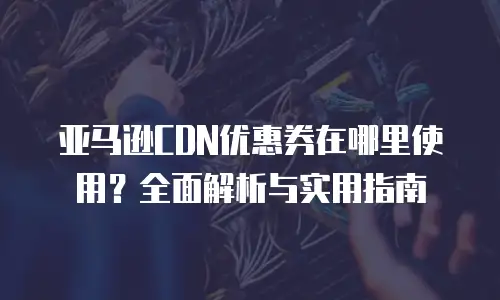 亚马逊CDN优惠券在哪里使用？全面解析与实用指南