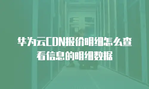 华为云CDN报价明细怎么查看信息的明细数据