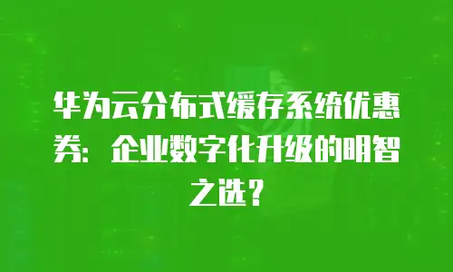 华为云分布式缓存系统优惠券：企业数字化升级的明智之选？