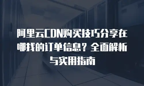 阿里云CDN购买技巧分享在哪找的订单信息？全面解析与实用指南