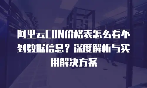 阿里云CDN价格表怎么看不到数据信息？深度解析与实用解决方案