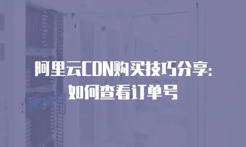 阿里云CDN购买技巧分享：如何查看订单号
