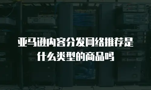 亚马逊内容分发网络推荐是什么类型的商品吗