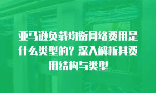 亚马逊负载均衡网络费用是什么类型的？深入解析其费用结构与类型