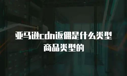 亚马逊cdn返佣是什么类型商品类型的