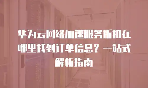 华为云网络加速服务折扣在哪里找到订单信息？一站式解析指南