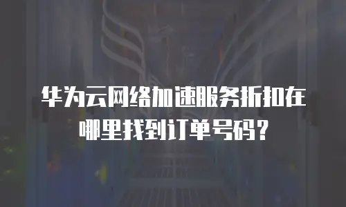 华为云网络加速服务折扣在哪里找到订单号码？