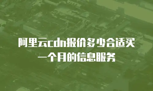 阿里云cdn报价多少合适买一个月的信息服务