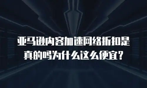 亚马逊内容加速网络折扣是真的吗为什么这么便宜？