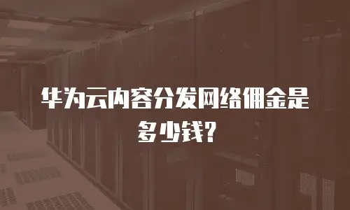华为云内容分发网络佣金是多少钱？