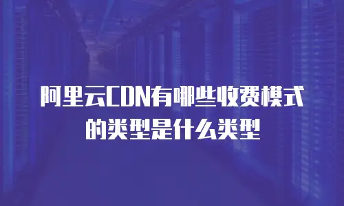 阿里云CDN有哪些收费模式的类型是什么类型