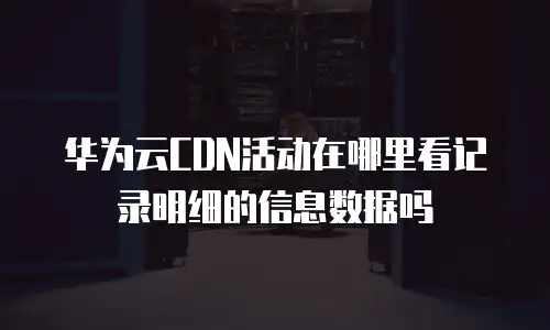 华为云CDN活动在哪里看记录明细的信息数据吗