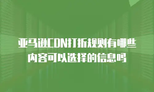 亚马逊CDN打折规则有哪些内容可以选择的信息吗