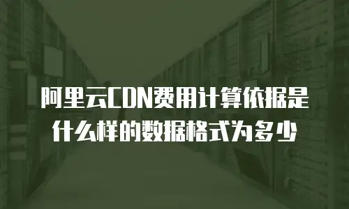 阿里云CDN费用计算依据是什么样的数据格式为多少