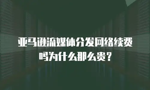 亚马逊流媒体分发网络续费吗为什么那么贵？
