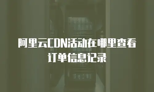 阿里云CDN活动在哪里查看订单信息记录