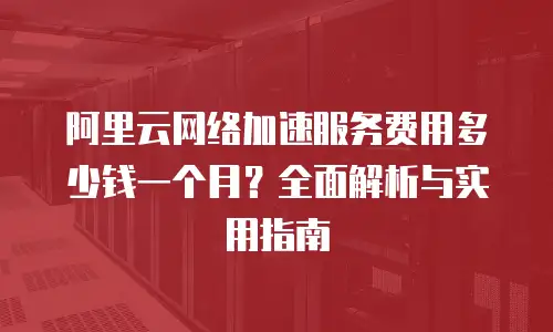 阿里云网络加速服务费用多少钱一个月？全面解析与实用指南