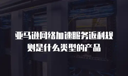亚马逊网络加速服务返利规则是什么类型的产品