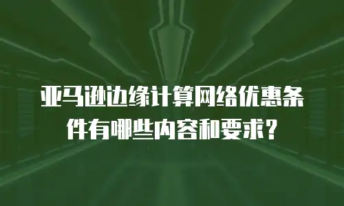 亚马逊边缘计算网络优惠条件有哪些内容和要求？