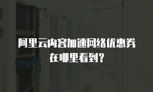 阿里云内容加速网络优惠券在哪里看到？