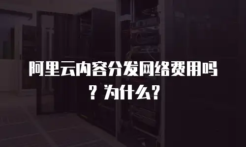 阿里云内容分发网络费用吗？为什么？