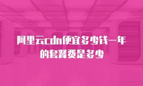 阿里云cdn便宜多少钱一年的套餐费是多少