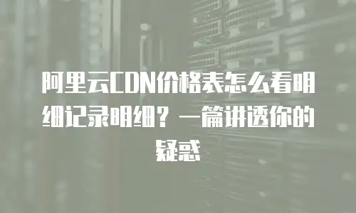 阿里云CDN价格表怎么看明细记录明细？一篇讲透你的疑惑