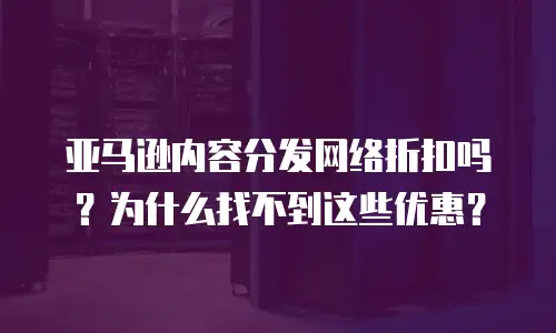 亚马逊内容分发网络折扣吗？为什么找不到这些优惠？