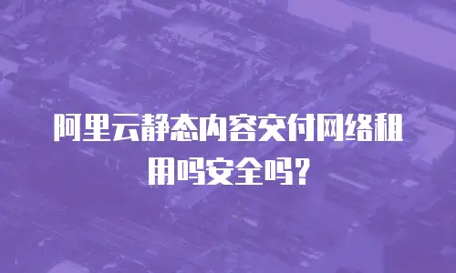 阿里云静态内容交付网络租用吗安全吗？