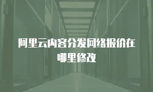 阿里云内容分发网络报价在哪里修改