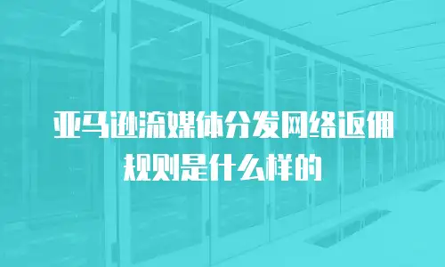 亚马逊流媒体分发网络返佣规则是什么样的