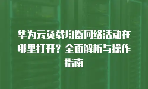 华为云负载均衡网络活动在哪里打开？全面解析与操作指南