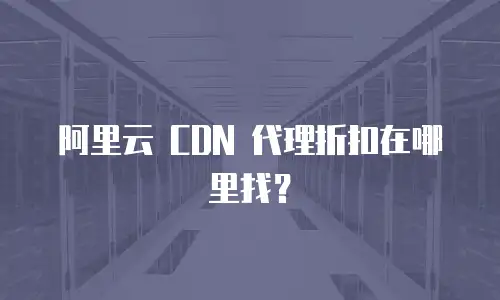 阿里云 CDN 代理折扣在哪里找？